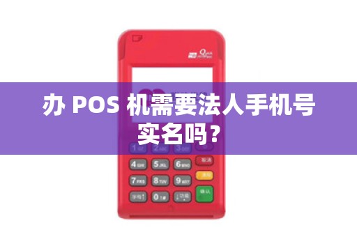 办 POS 机需要法人手机号实名吗？