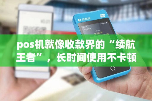 pos机就像收款界的“续航王者”，长时间使用不卡顿？