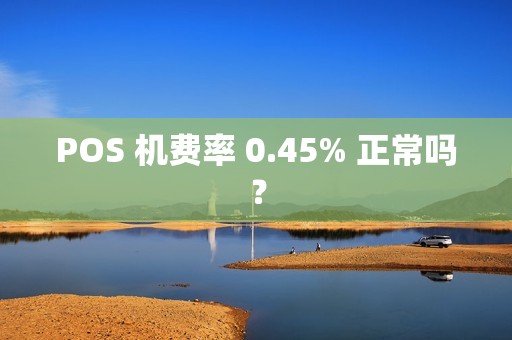 POS 机费率 0.45% 正常吗？