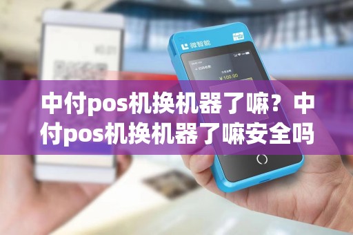 中付pos机换机器了嘛？中付pos机换机器了嘛安全吗