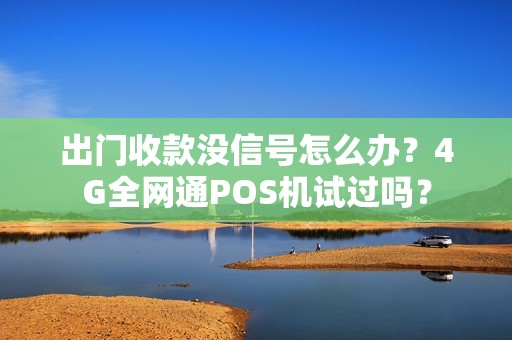 出门收款没信号怎么办？4G全网通POS机试过吗？