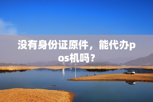 没有身份证原件，能代办pos机吗？