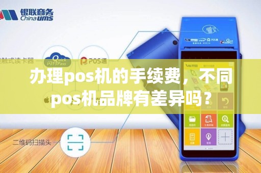 办理pos机的手续费，不同pos机品牌有差异吗？