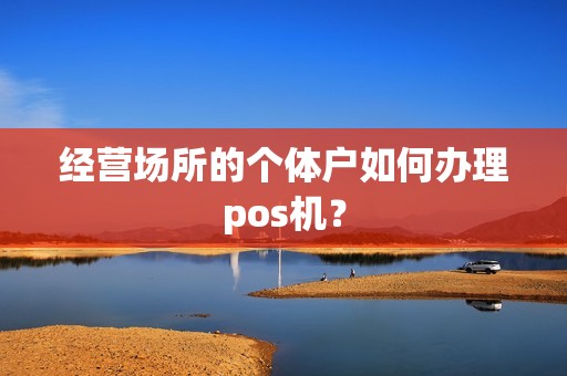 经营场所的个体户如何办理pos机？