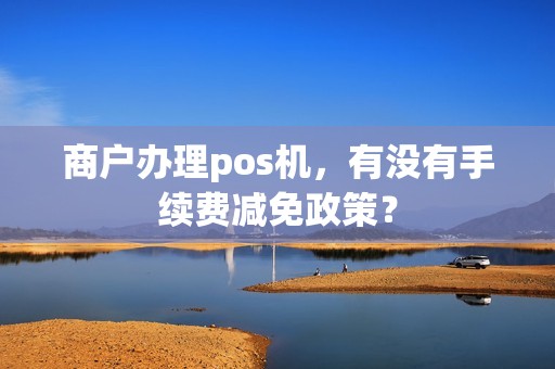 商户办理pos机，有没有手续费减免政策？