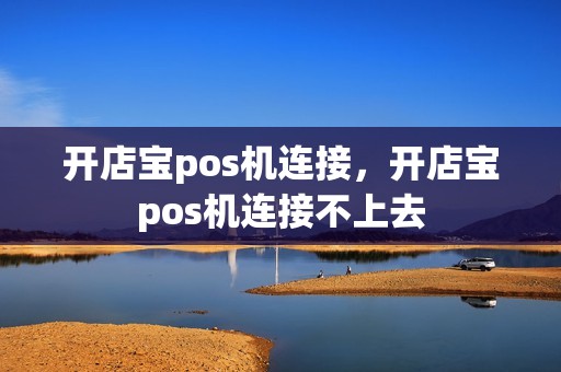 开店宝pos机连接，开店宝pos机连接不上去