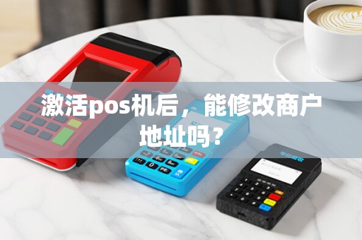 激活pos机后，能修改商户地址吗？