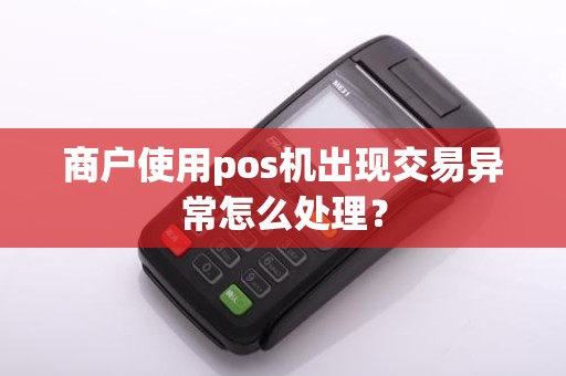 商户使用pos机出现交易异常怎么处理？