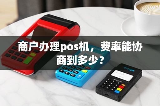 商户办理pos机，费率能协商到多少？