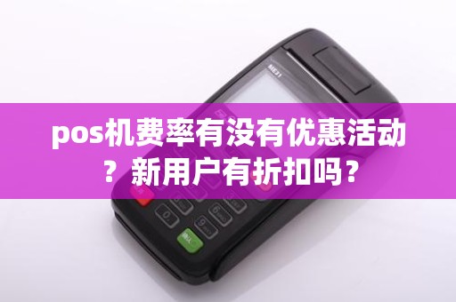 pos机费率有没有优惠活动？新用户有折扣吗？