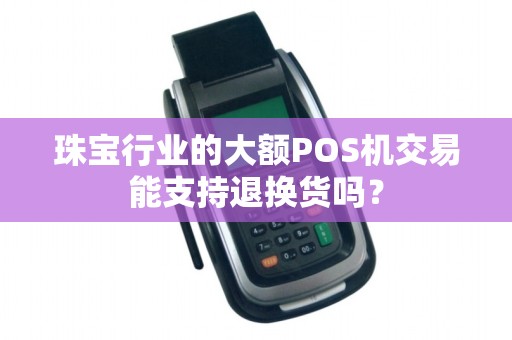 珠宝行业的大额POS机交易能支持退换货吗？