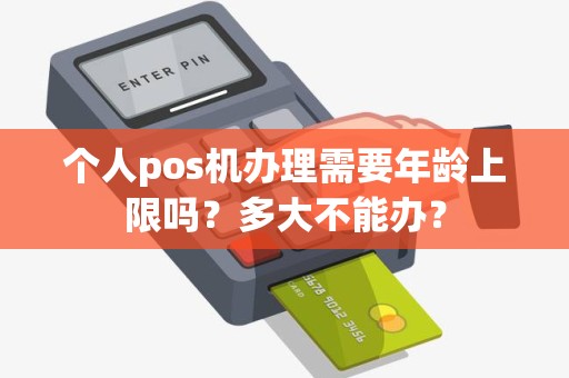 个人pos机办理需要年龄上限吗？多大不能办？