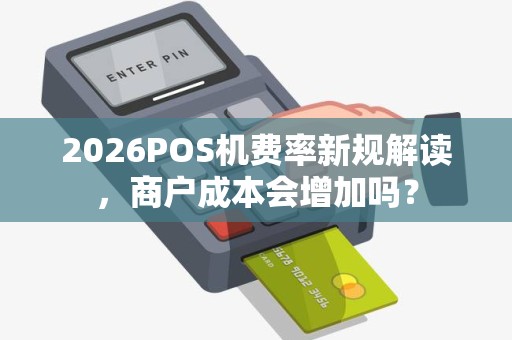 2026POS机费率新规解读，商户成本会增加吗？