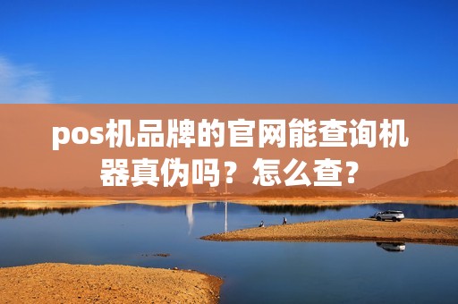 pos机品牌的官网能查询机器真伪吗？怎么查？