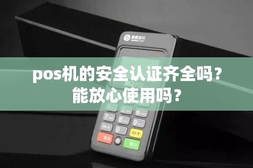 pos机的安全认证齐全吗？能放心使用吗？