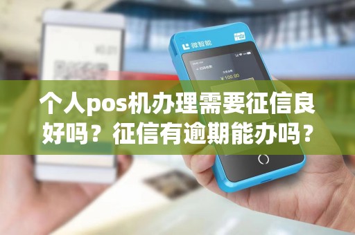 个人pos机办理需要征信良好吗？征信有逾期能办吗？