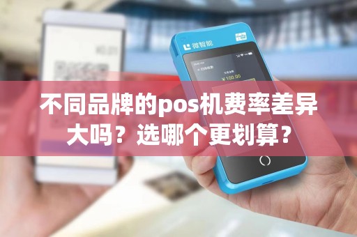 不同品牌的pos机费率差异大吗？选哪个更划算？