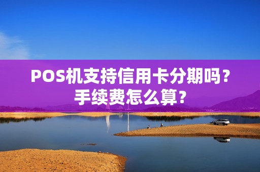 POS机支持信用卡分期吗？手续费怎么算？