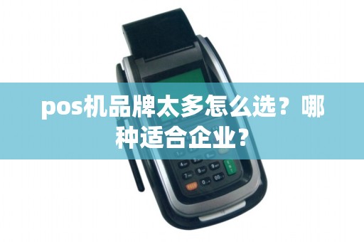 pos机品牌太多怎么选？哪种适合企业？