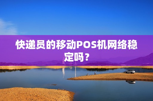 快递员的移动POS机网络稳定吗？