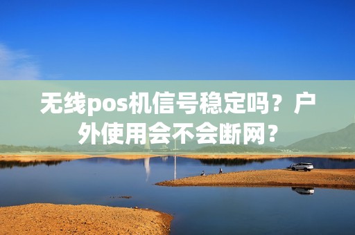 无线pos机信号稳定吗？户外使用会不会断网？