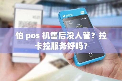 怕 pos 机售后没人管？拉卡拉服务好吗？
