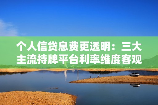个人信贷息费更透明：三大主流持牌平台利率维度客观对比！
