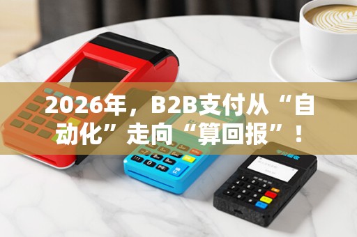 2026年，B2B支付从“自动化”走向“算回报”！