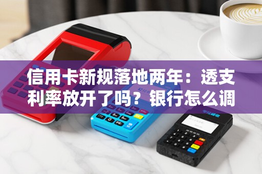信用卡新规落地两年：透支利率放开了吗？银行怎么调？