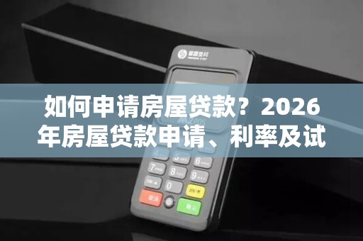 如何申请房屋贷款？2026年房屋贷款申请、利率及试算一次看！