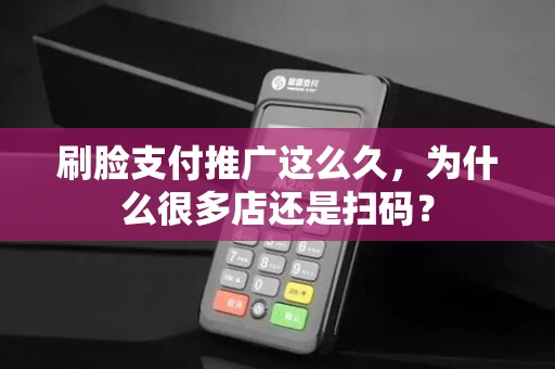 刷脸支付推广这么久，为什么很多店还是扫码？