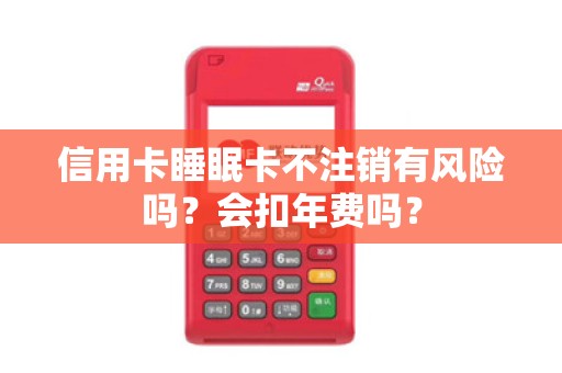 信用卡睡眠卡不注销有风险吗？会扣年费吗？