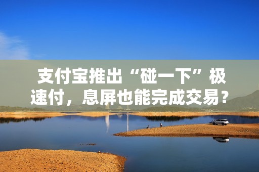  支付宝推出“碰一下”极速付，息屏也能完成交易？