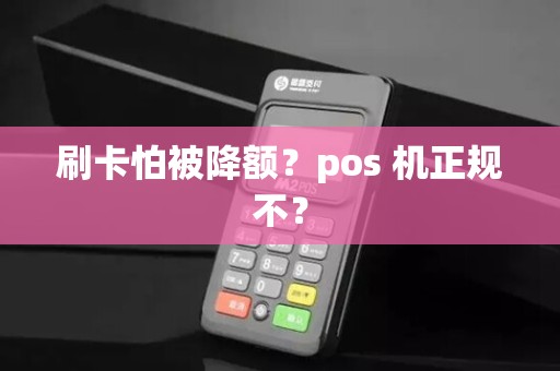 刷卡怕被降额?pos 机正规不? 刷卡怕被降额?pos 机正规不?