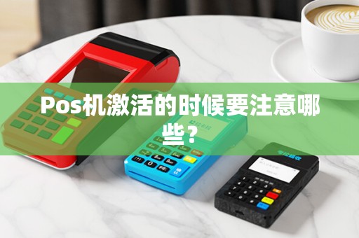 Pos机激活的时候要注意哪些？