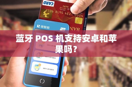 蓝牙 POS 机支持安卓和苹果吗？