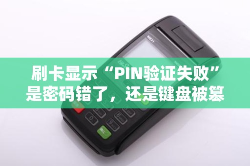刷卡显示“PIN验证失败”是密码错了，还是键盘被篡改？