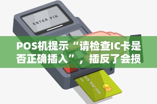 POS机提示“请检查IC卡是否正确插入”，插反了会损坏卡吗？