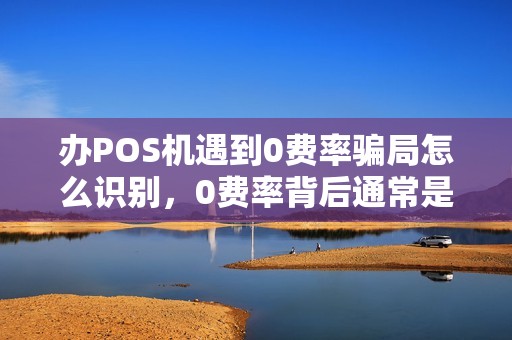 办POS机遇到0费率骗局怎么识别，0费率背后通常是什么套路？