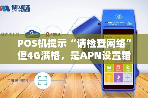 POS机提示“请检查网络”但4G满格，是APN设置错了吗？