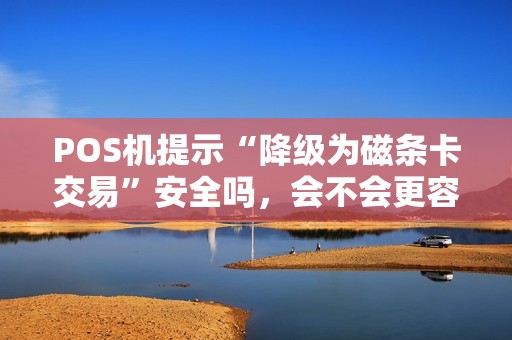 POS机提示“降级为磁条卡交易”安全吗，会不会更容易被复制？