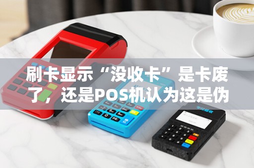 刷卡显示“没收卡”是卡废了，还是POS机认为这是伪卡？