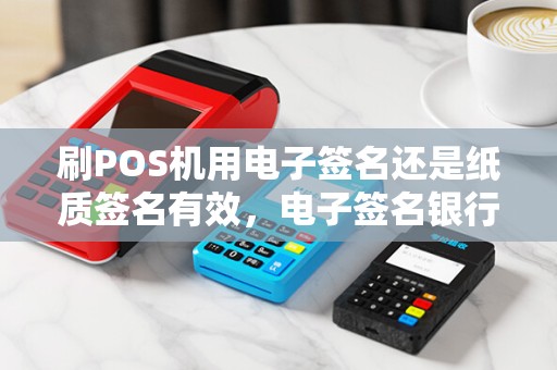刷POS机用电子签名还是纸质签名有效，电子签名银行认吗？