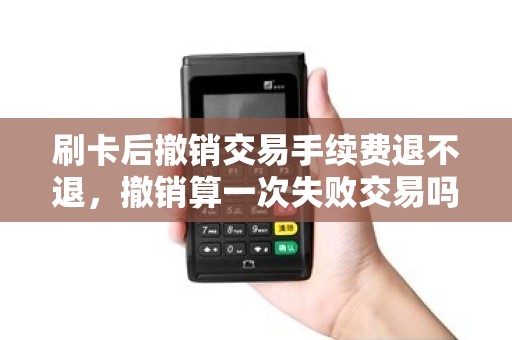 刷卡后撤销交易手续费退不退，撤销算一次失败交易吗？
