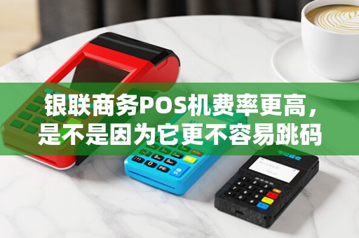 银联商务POS机费率更高，是不是因为它更不容易跳码？