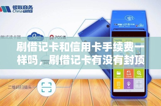 刷借记卡和信用卡手续费一样吗，刷借记卡有没有封顶？