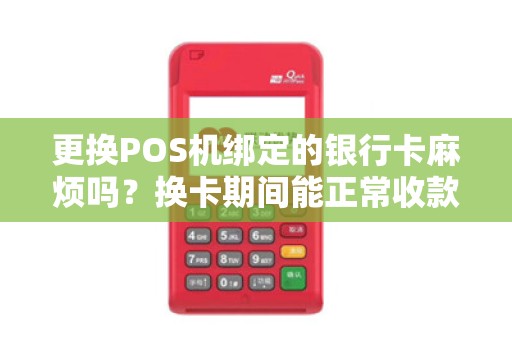 更换POS机绑定的银行卡麻烦吗？换卡期间能正常收款吗？