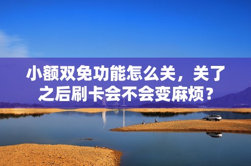 小额双免功能怎么关，关了之后刷卡会不会变麻烦？