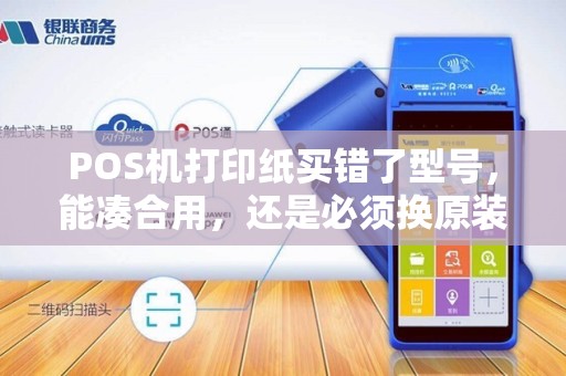 POS机打印纸买错了型号，能凑合用，还是必须换原装？