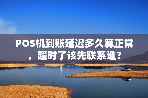 POS机到账延迟多久算正常，超时了该先联系谁？